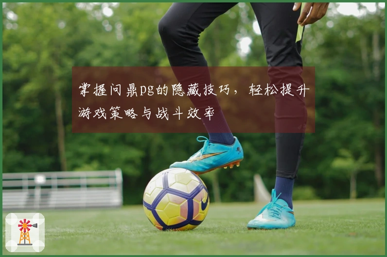 掌握问鼎pg的隐藏技巧，轻松提升游戏策略与战斗效率