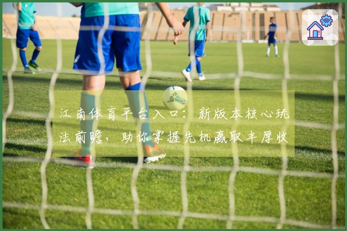 江南体育平台入口：新版本核心玩法前瞻，助你掌握先机赢取丰厚收益