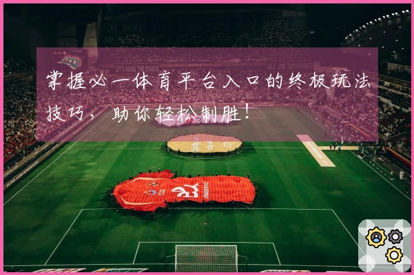 掌握必一体育平台入口的终极玩法技巧，助你轻松制胜！