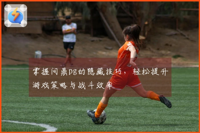 掌握问鼎pg的隐藏技巧，轻松提升游戏策略与战斗效率