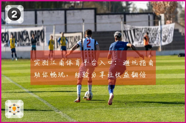 实测江南体育平台入口：避坑指南助你畅玩，经验分享让收益翻倍