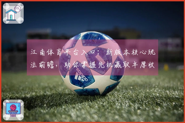江南体育平台入口：新版本核心玩法前瞻，助你掌握先机赢取丰厚收益